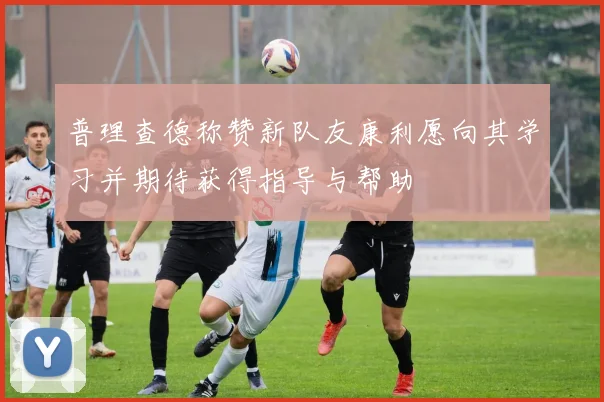 普理查德称赞新队友康利愿向其学习并期待获得指导与帮助