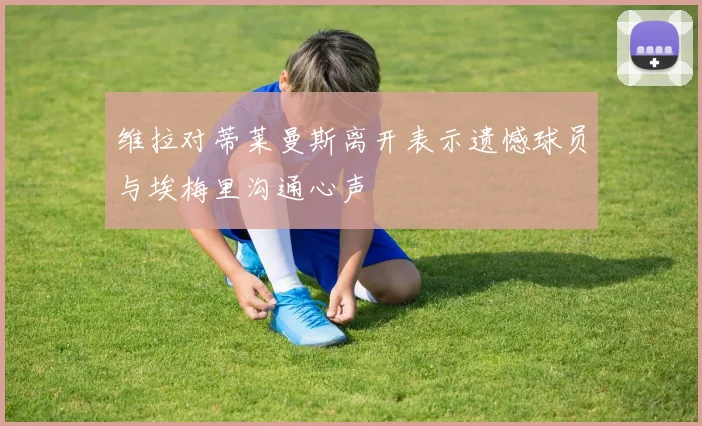 维拉对蒂莱曼斯离开表示遗憾球员与埃梅里沟通心声