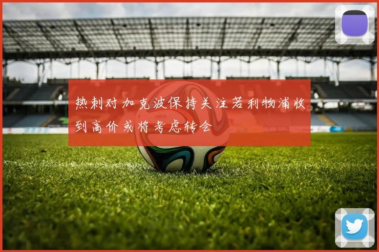 热刺对加克波保持关注若利物浦收到高价或将考虑转会